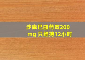 沙库巴曲药效200mg 只维持12小时